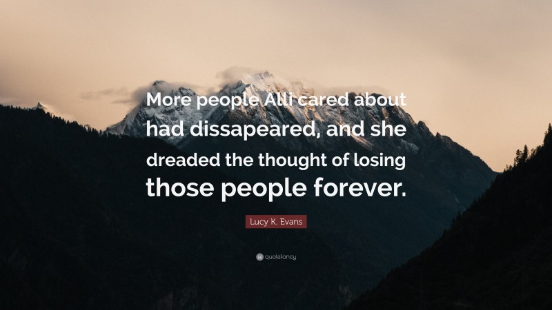 Lucy K. Evans Quote: “More people Alli cared about had dissapeared, and she dreaded the thought of losing those people forever.”