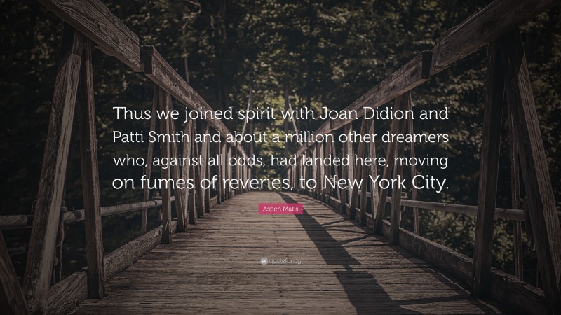 Aspen Matis Quote: “Thus we joined spirit with Joan Didion and Patti Smith and about a million other dreamers who, against all odds, had landed here, moving on fumes of reveries, to New York City.”