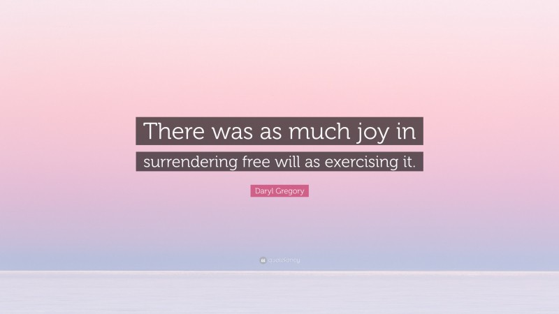 Daryl Gregory Quote: “There was as much joy in surrendering free will as exercising it.”