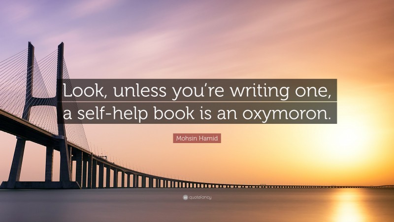 Mohsin Hamid Quote: “Look, unless you’re writing one, a self-help book is an oxymoron.”