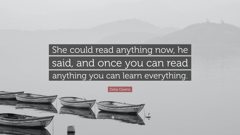 Delia Owens Quote: “She could read anything now, he said, and once you can read anything you can learn everything.”