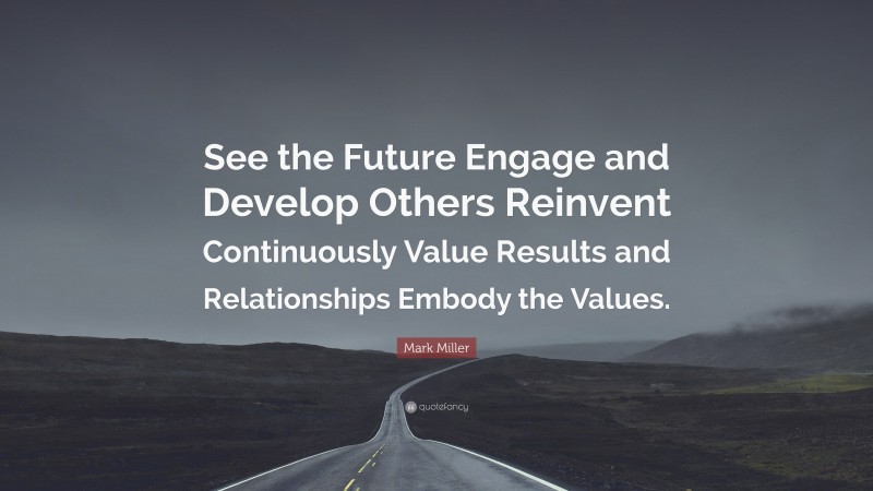 Mark Miller Quote: “See the Future Engage and Develop Others Reinvent Continuously Value Results and Relationships Embody the Values.”