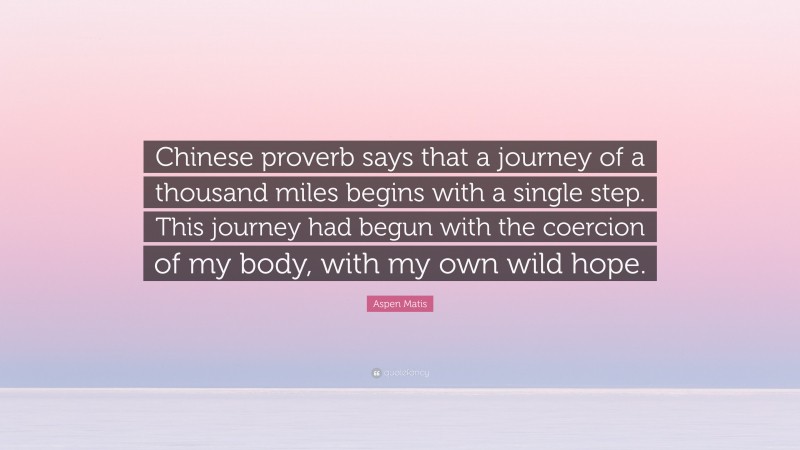 Aspen Matis Quote: “Chinese proverb says that a journey of a thousand miles begins with a single step. This journey had begun with the coercion of my body, with my own wild hope.”