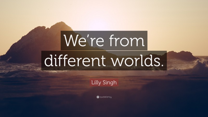 Lilly Singh Quote: “We’re from different worlds.”