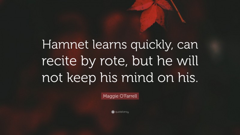 Maggie O'Farrell Quote: “Hamnet learns quickly, can recite by rote, but he will not keep his mind on his.”