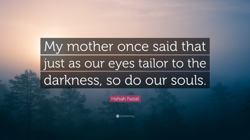 Hafsah Faizal Quote: “My mother once said that just as our eyes tailor to the darkness, so do our souls.”