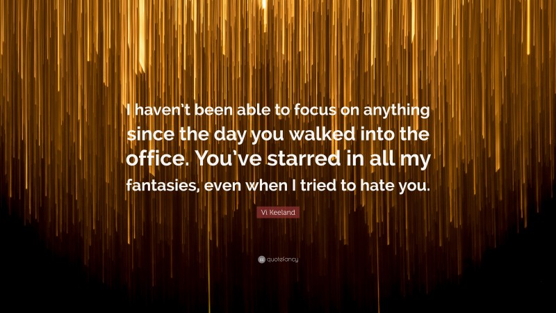 Vi Keeland Quote: “I haven’t been able to focus on anything since the day you walked into the office. You’ve starred in all my fantasies, even when I tried to hate you.”