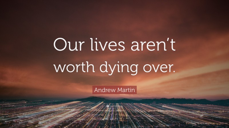 Andrew Martin Quote: “Our lives aren’t worth dying over.”