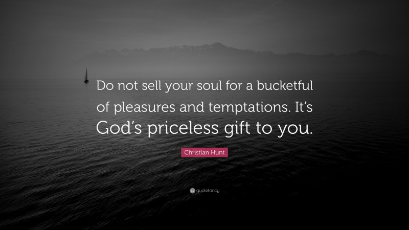 Christian Hunt Quote: “Do not sell your soul for a bucketful of pleasures and temptations. It’s God’s priceless gift to you.”