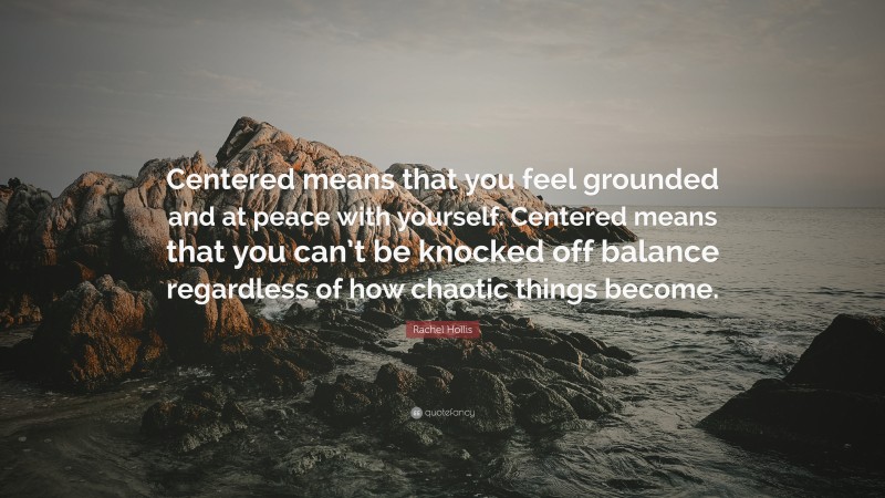 Rachel Hollis Quote: “Centered means that you feel grounded and at peace with yourself. Centered means that you can’t be knocked off balance regardless of how chaotic things become.”