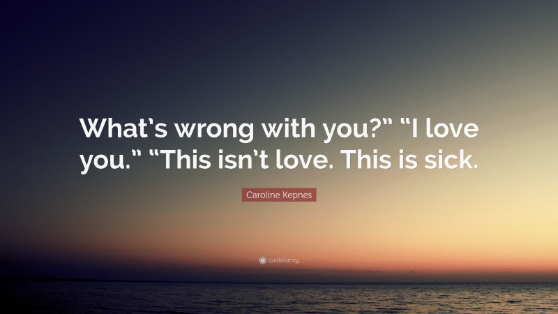 Caroline Kepnes Quote: “What’s wrong with you?” “I love you.” “This isn’t love. This is sick.”