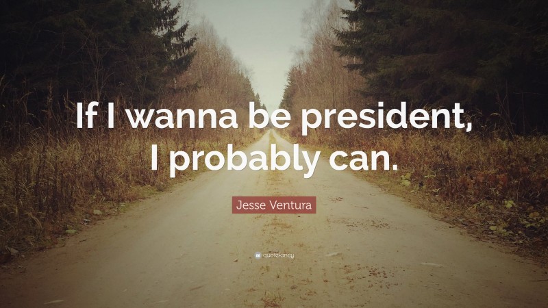 Jesse Ventura Quote: “If I wanna be president, I probably can.”