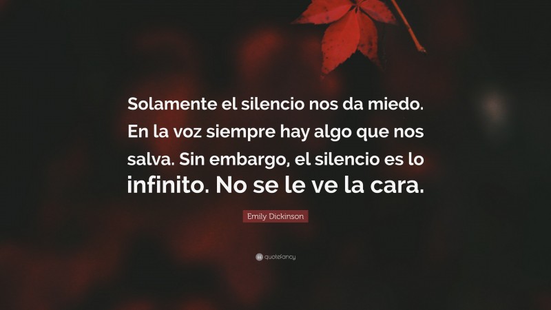 Emily Dickinson Quote: “Solamente el silencio nos da miedo. En la voz siempre hay algo que nos salva. Sin embargo, el silencio es lo infinito. No se le ve la cara.”