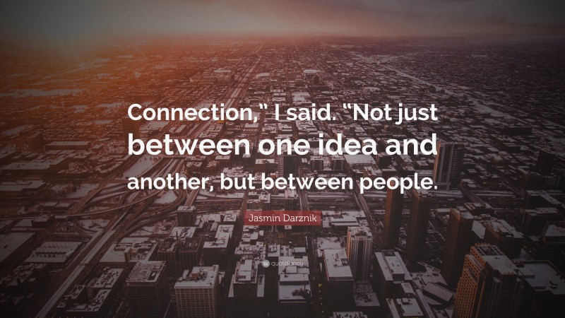 Jasmin Darznik Quote: “Connection,” I said. “Not just between one idea and another, but between people.”