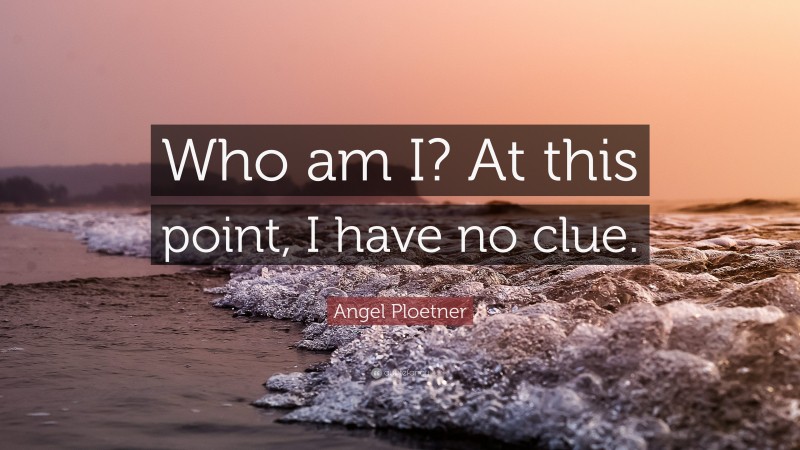 Angel Ploetner Quote: “Who am I? At this point, I have no clue.”