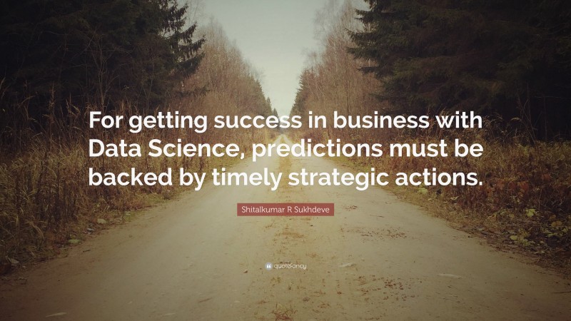 Shitalkumar R Sukhdeve Quote: “For getting success in business with Data Science, predictions must be backed by timely strategic actions.”