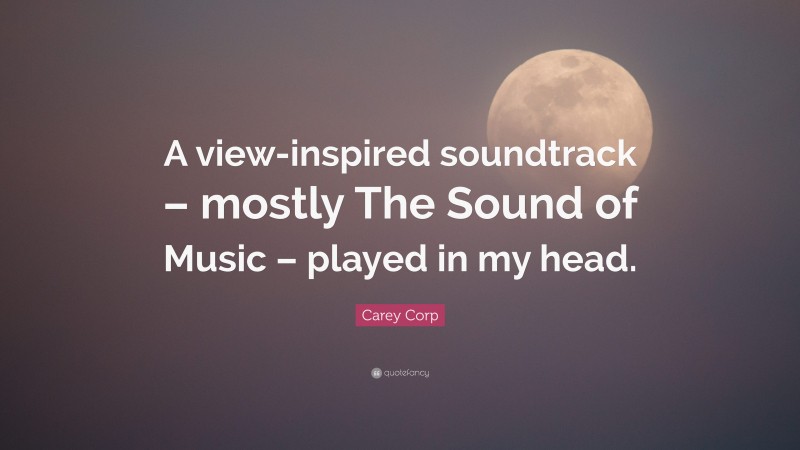 Carey Corp Quote: “A view-inspired soundtrack – mostly The Sound of Music – played in my head.”