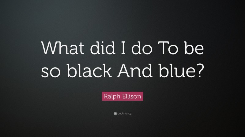 Ralph Ellison Quote: “What did I do To be so black And blue?”