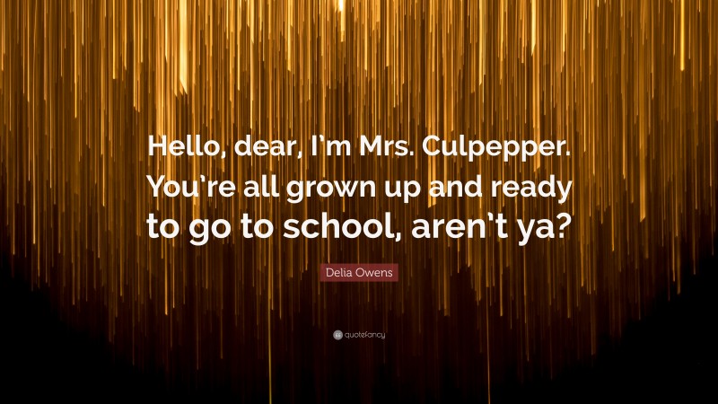 Delia Owens Quote: “Hello, dear, I’m Mrs. Culpepper. You’re all grown up and ready to go to school, aren’t ya?”