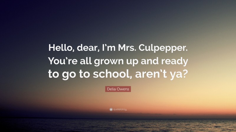 Delia Owens Quote: “Hello, dear, I’m Mrs. Culpepper. You’re all grown up and ready to go to school, aren’t ya?”