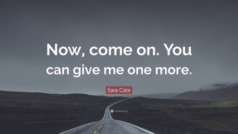 Sara Cate Quote: “Now, come on. You can give me one more.”