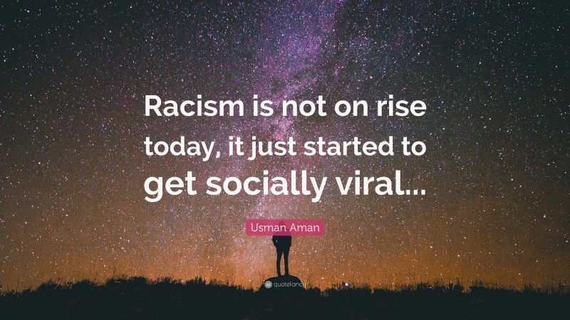 Usman Aman Quote: “Racism is not on rise today, it just started to get socially viral...”