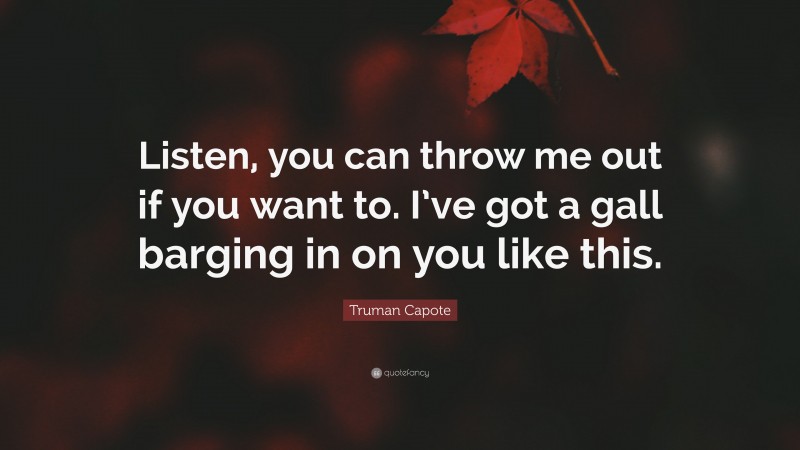 Truman Capote Quote: “Listen, you can throw me out if you want to. I’ve got a gall barging in on you like this.”