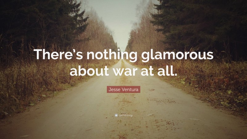 Jesse Ventura Quote: “There’s nothing glamorous about war at all.”