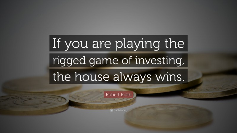 Robert Rolih Quote: “If you are playing the rigged game of investing, the house always wins.”
