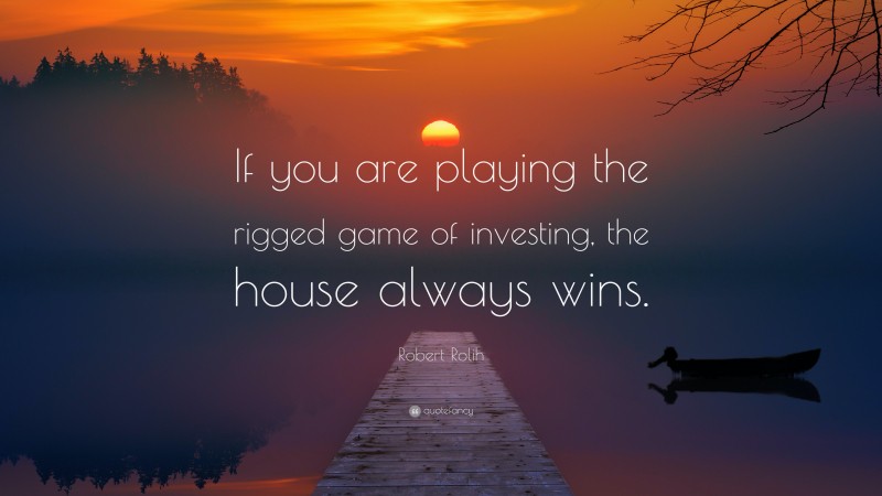 Robert Rolih Quote: “If you are playing the rigged game of investing, the house always wins.”