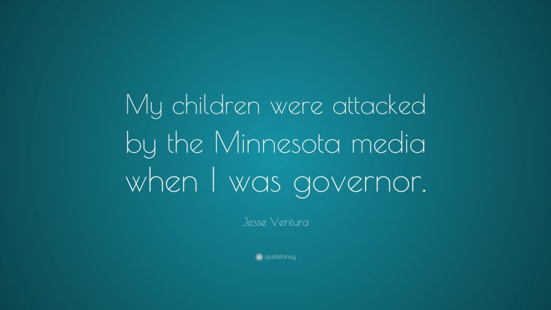 Jesse Ventura Quote: “My children were attacked by the Minnesota media when I was governor.”