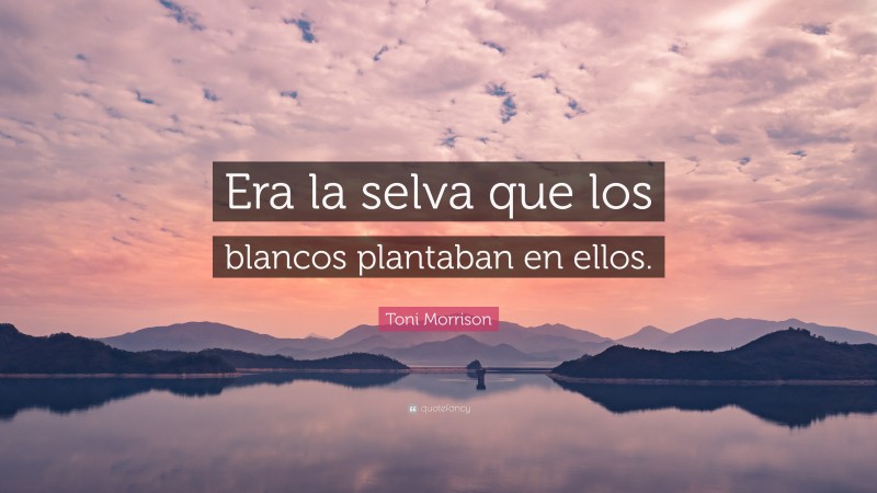 Toni Morrison Quote: “Era la selva que los blancos plantaban en ellos.”