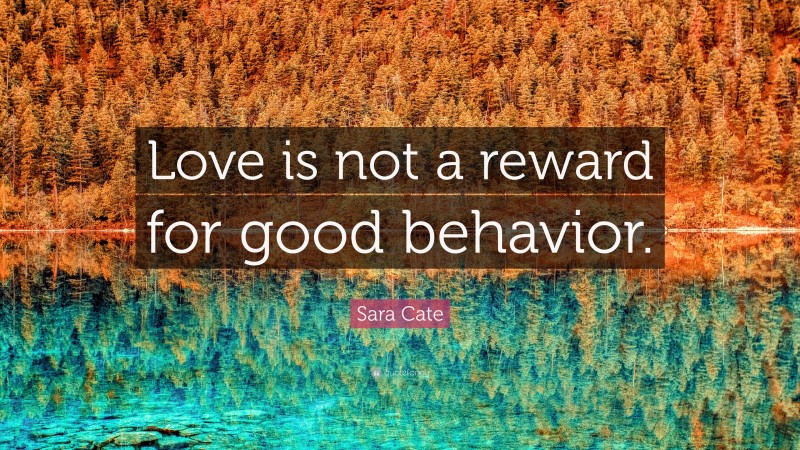 Sara Cate Quote: “Love is not a reward for good behavior.”