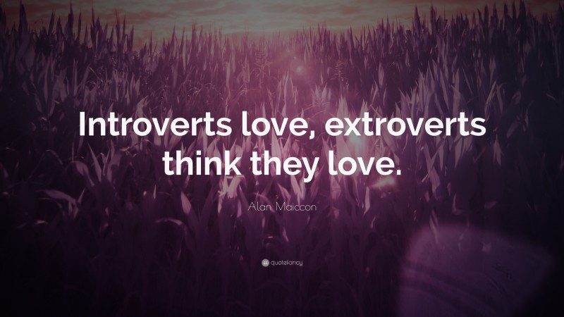 Alan Maiccon Quote: “Introverts love, extroverts think they love.”