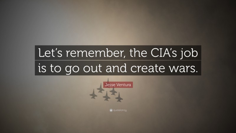 Jesse Ventura Quote: “Let’s remember, the CIA’s job is to go out and create wars.”
