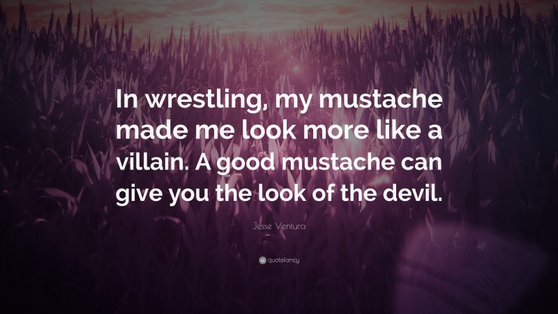 Jesse Ventura Quote: “In wrestling, my mustache made me look more like a villain. A good mustache can give you the look of the devil.”