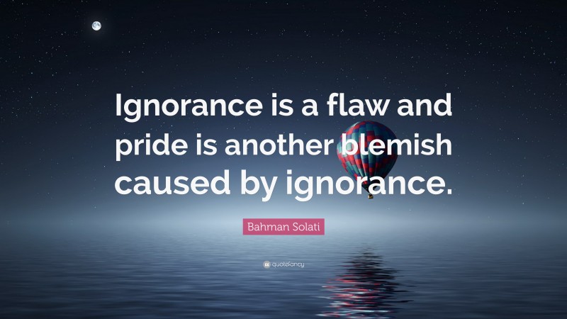 Bahman Solati Quote: “Ignorance is a flaw and pride is another blemish caused by ignorance.”