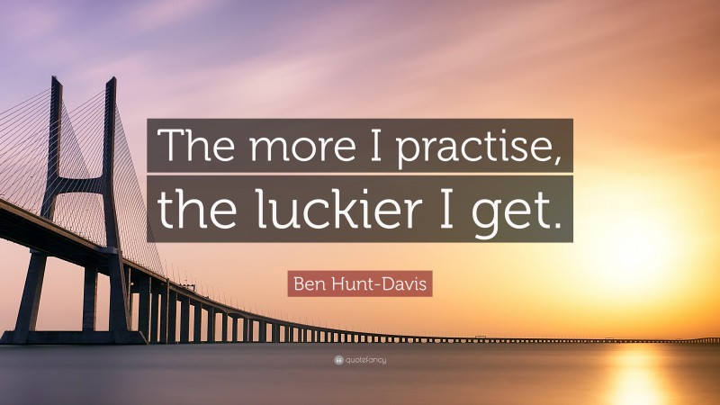 Ben Hunt-Davis Quote: “The more I practise, the luckier I get.”