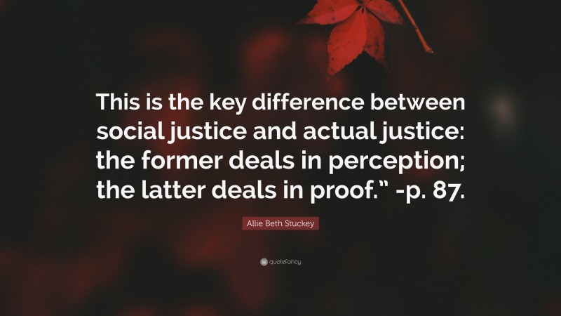 Allie Beth Stuckey Quote: “This is the key difference between social justice and actual justice: the former deals in perception; the latter deals in proof.” -p. 87.”