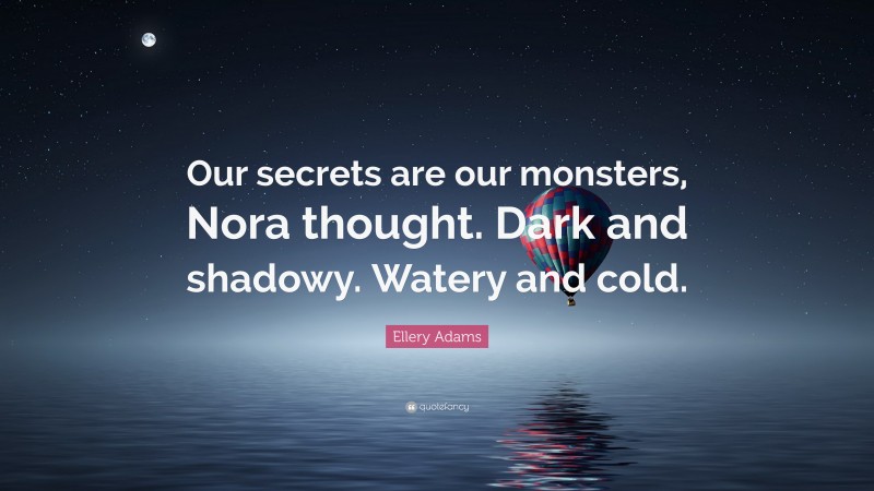 Ellery Adams Quote: “Our secrets are our monsters, Nora thought. Dark and shadowy. Watery and cold.”