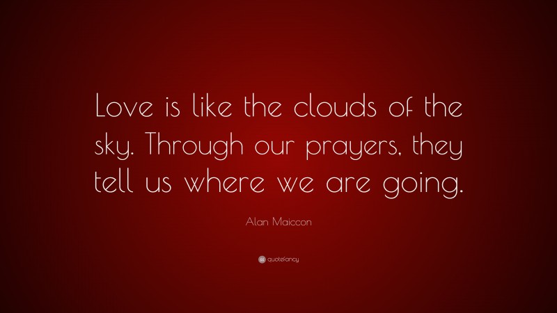 Alan Maiccon Quote: “Love is like the clouds of the sky. Through our prayers, they tell us where we are going.”