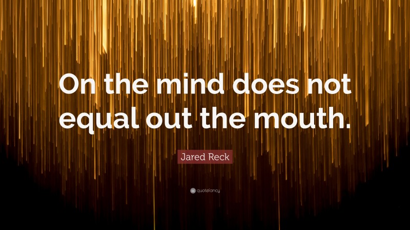 Jared Reck Quote: “On the mind does not equal out the mouth.”