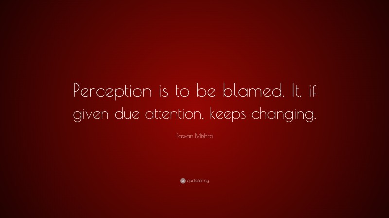 Pawan Mishra Quote: “Perception is to be blamed. It, if given due attention, keeps changing.”