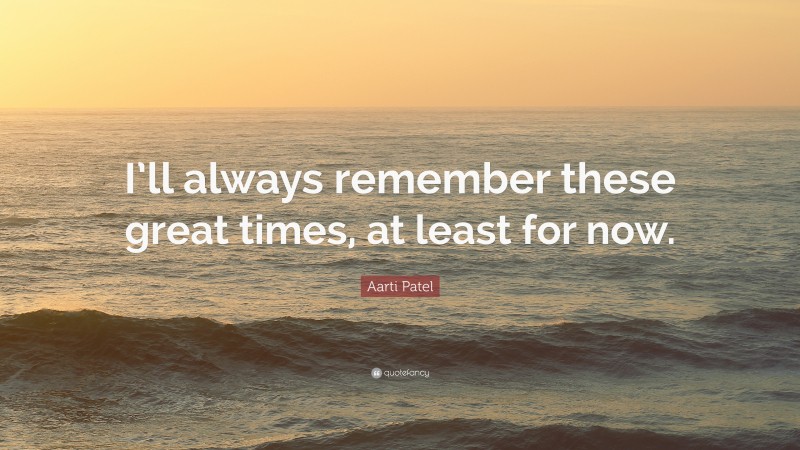 Aarti Patel Quote: “I’ll always remember these great times, at least for now.”