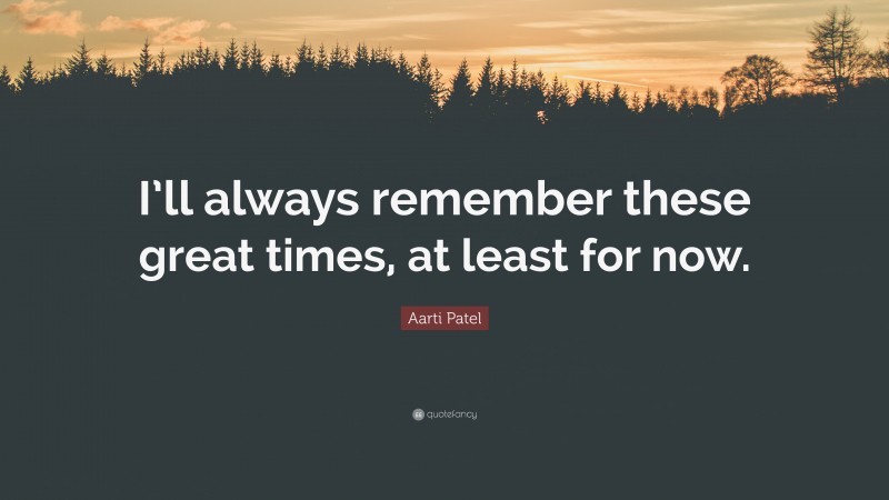 Aarti Patel Quote: “I’ll always remember these great times, at least for now.”