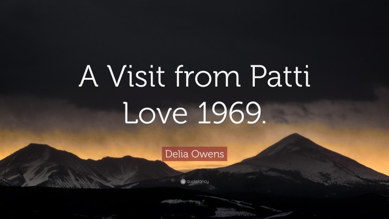 Delia Owens Quote: “A Visit from Patti Love 1969.”