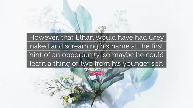 Ava Wilder Quote: “However, that Ethan would have had Grey naked and screaming his name at the first hint of an opportunity, so maybe he could learn a thing or two from his younger self.”