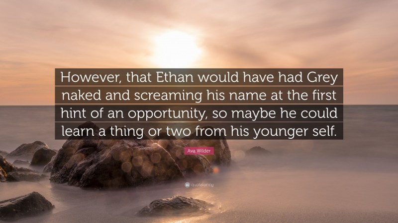 Ava Wilder Quote: “However, that Ethan would have had Grey naked and screaming his name at the first hint of an opportunity, so maybe he could learn a thing or two from his younger self.”
