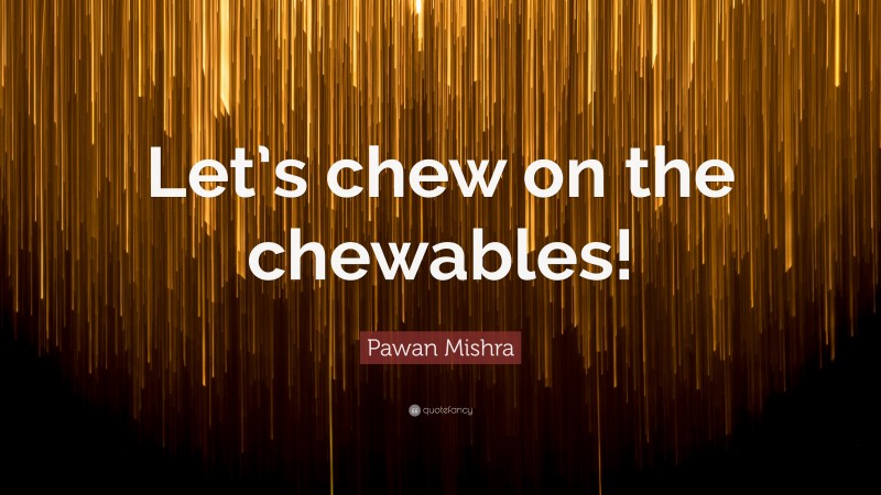 Pawan Mishra Quote: “Let’s chew on the chewables!”