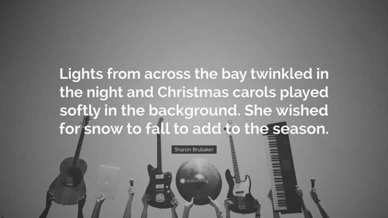 Sharon Brubaker Quote: “Lights from across the bay twinkled in the night and Christmas carols played softly in the background. She wished for snow to fall to add to the season.”